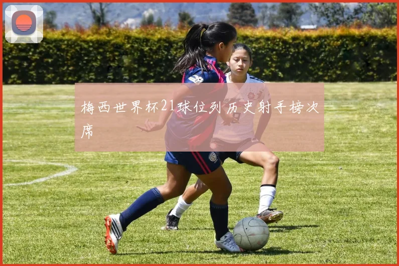梅西世界杯21球位列历史射手榜次席