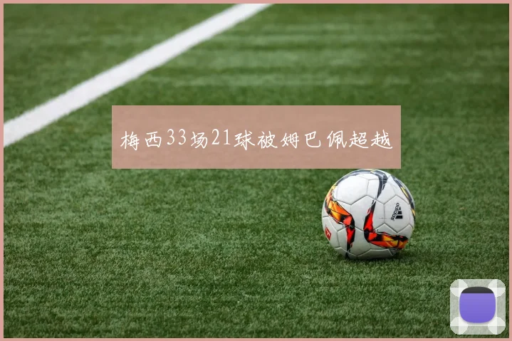 梅西33场21球被姆巴佩超越