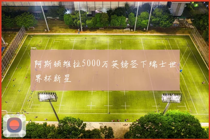 阿斯顿维拉5000万英镑签下瑞士世界杯新星