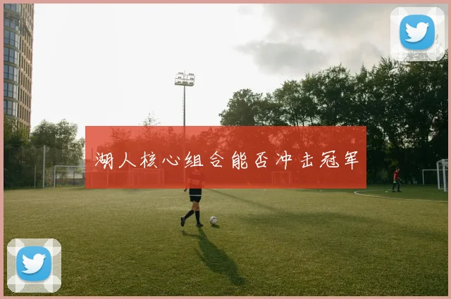 湖人核心组合能否冲击冠军